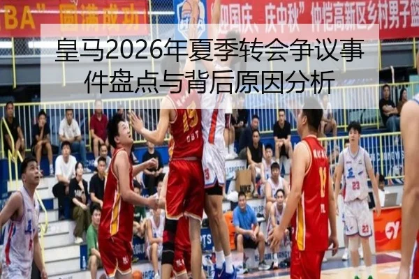 皇马2026年夏季转会争议事件盘点与背后原因分析