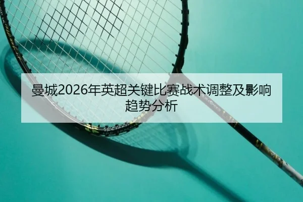 曼城2026年英超关键比赛战术调整及影响趋势分析